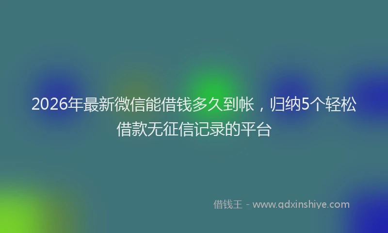 2026年最新微信能借钱多久到帐，归纳5个轻松借款无征信记录的平台