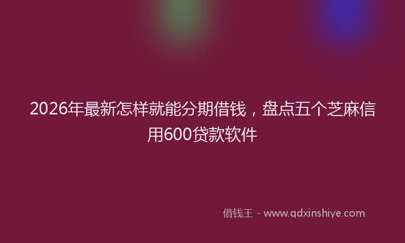 2026年最新怎样就能分期借钱，盘点五个芝麻信用600贷款软件