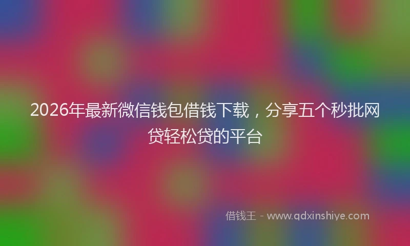 2026年最新微信钱包借钱下载，分享五个秒批网贷轻松贷的平台