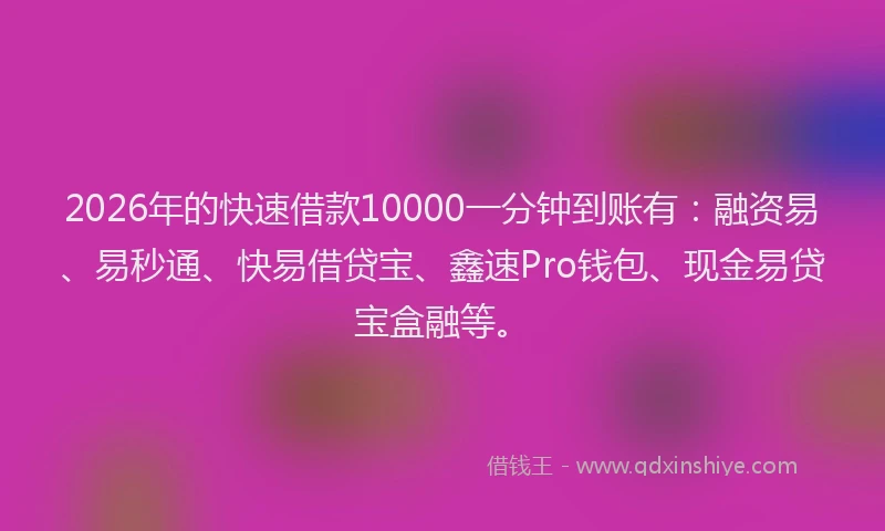 2026年的快速借款10000一分钟到账有：融资易、易秒通、快易借贷宝、鑫速Pro钱包、现金易贷宝盒融等。