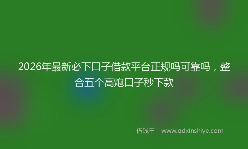 2026年最新必下口子借款平台正规吗可靠吗，整合五个高炮口子秒下款