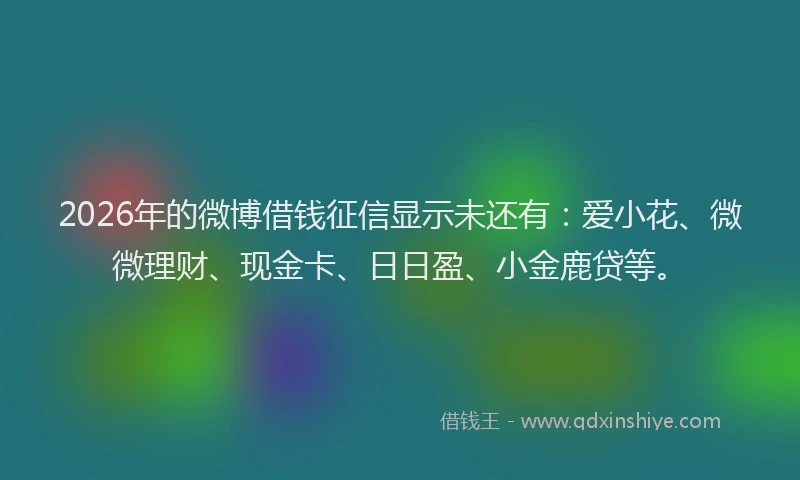 2026年的微博借钱征信显示未还有：爱小花、微微理财、现金卡、日日盈、小金鹿贷等。
