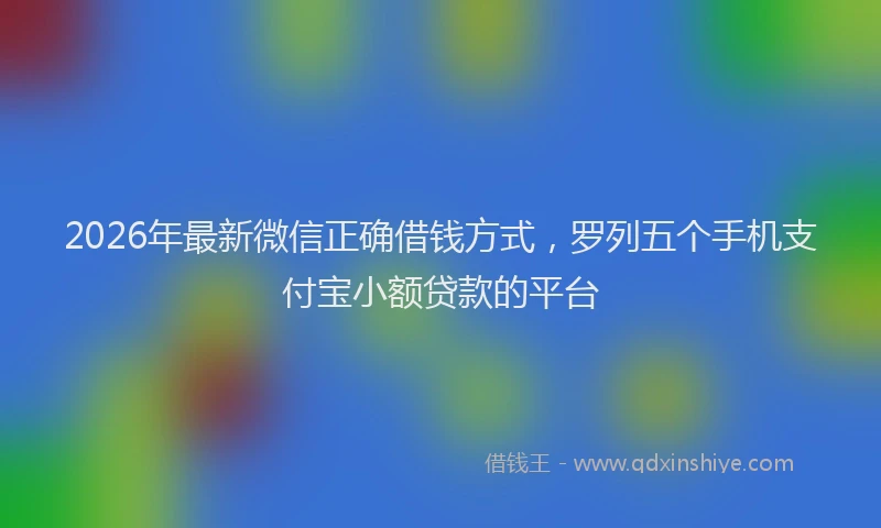 2026年最新微信正确借钱方式，罗列五个手机支付宝小额贷款的平台