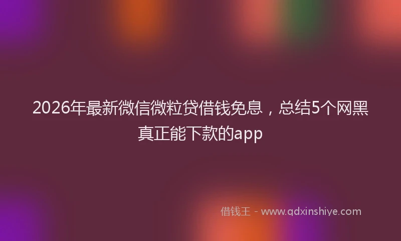 2026年最新微信微粒贷借钱免息，总结5个网黑真正能下款的app