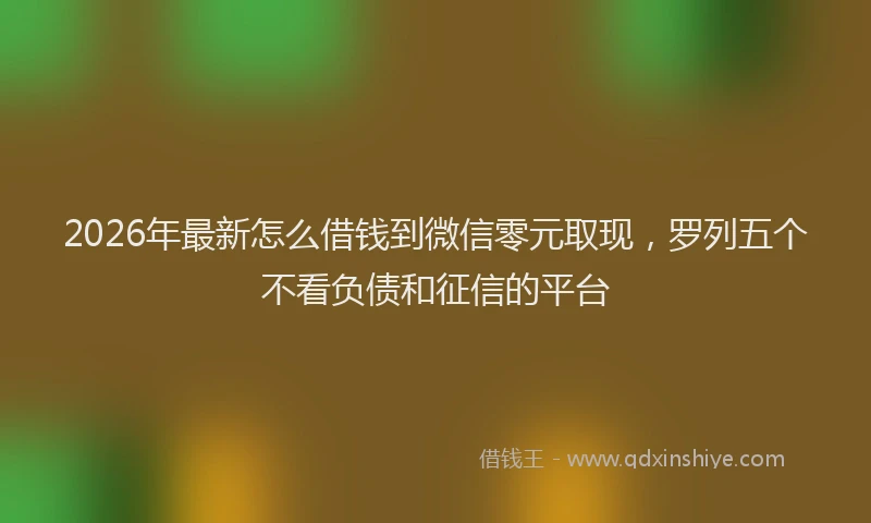 2026年最新怎么借钱到微信零元取现，罗列五个不看负债和征信的平台