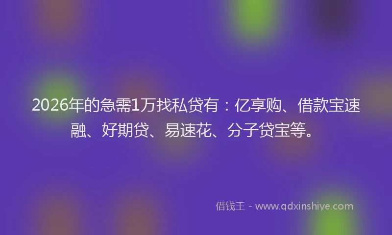 2026年的急需1万找私贷有:亿享购、借款宝速融、好期贷、易速花、分子贷宝等。