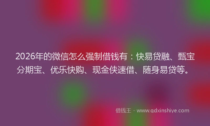 2026年的微信怎么强制借钱有：快易贷融、甄宝分期宝、优乐快购、现金侠速借、随身易贷等。