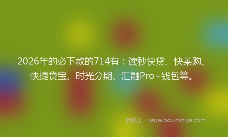 2026年的必下款的714有：读秒快贷、快莱购、快捷贷宝、时光分期、汇融Pro+钱包等。