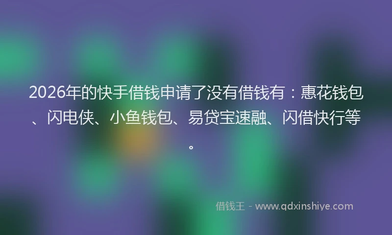2026年的快手借钱申请了没有借钱有：惠花钱包、闪电侠、小鱼钱包、易贷宝速融、闪借快行等。