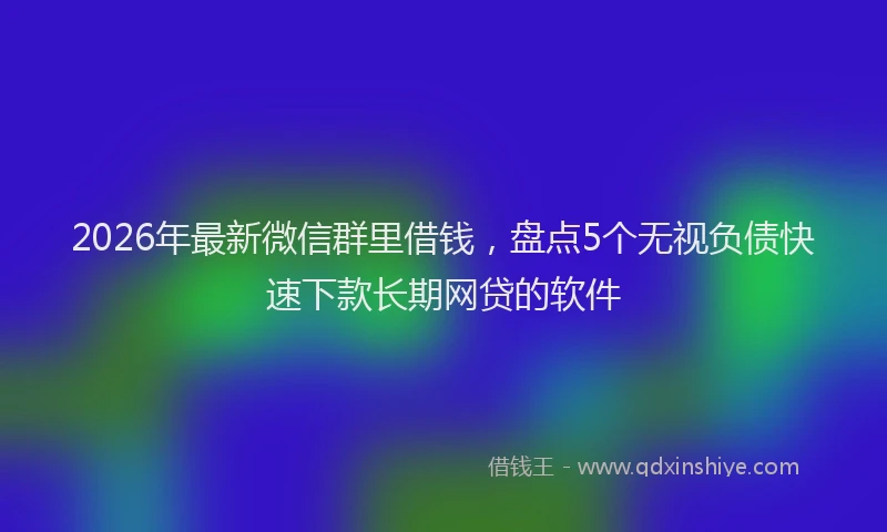 2026年最新微信群里借钱，盘点5个无视负债快速下款长期网贷的软件