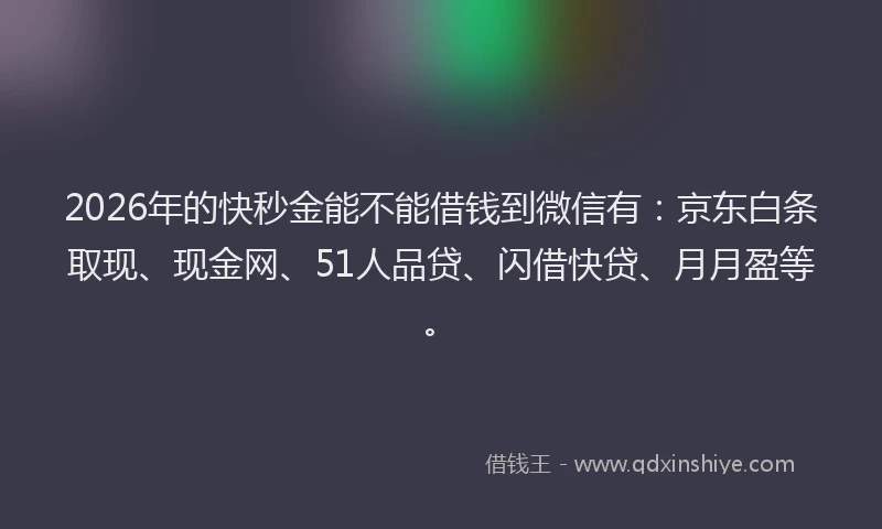 2026年的快秒金能不能借钱到微信有：京东白条取现、现金网、51人品贷、闪借快贷、月月盈等。
