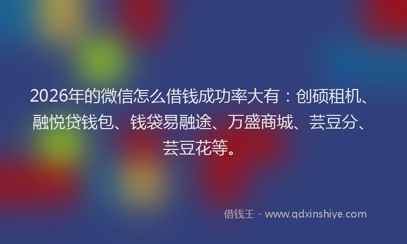 2026年的微信怎么借钱成功率大有：创硕租机、融悦贷钱包、钱袋易融途、万盛商城、芸豆分、芸豆花等。