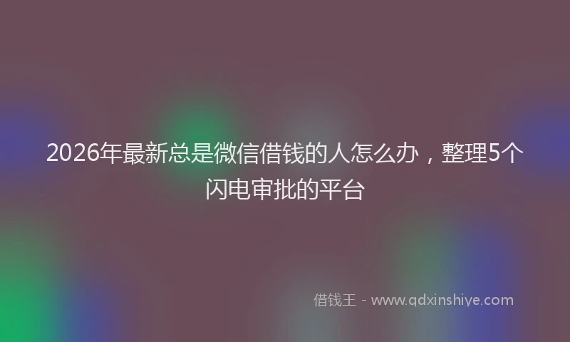 2026年最新总是微信借钱的人怎么办，整理5个闪电审批的平台