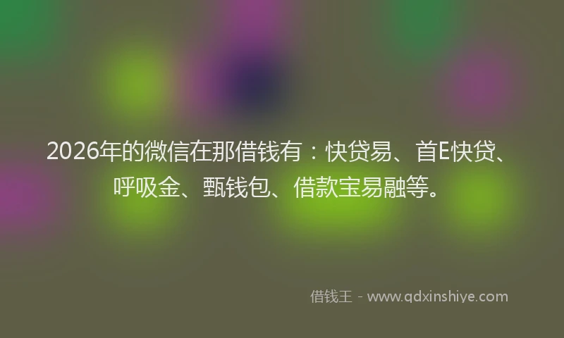 2026年的微信在那借钱有：快贷易、首E快贷、呼吸金、甄钱包、借款宝易融等。