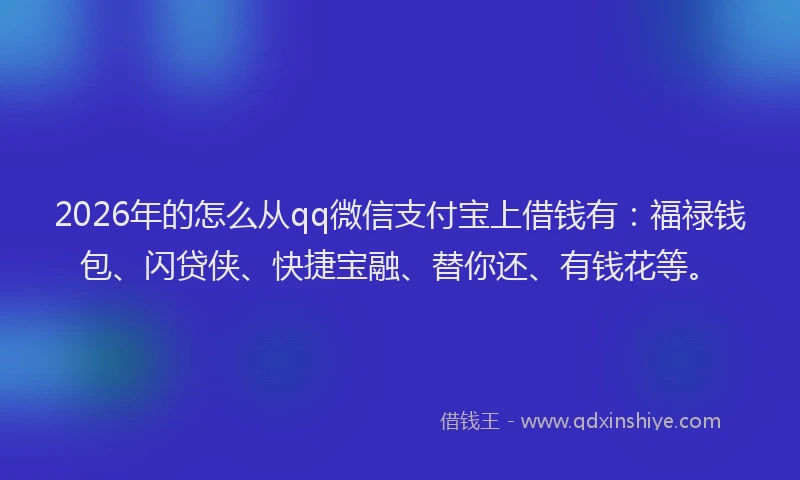 2026年的怎么从qq微信支付宝上借钱有：福禄钱包、闪贷侠、快捷宝融、替你还、有钱花等。