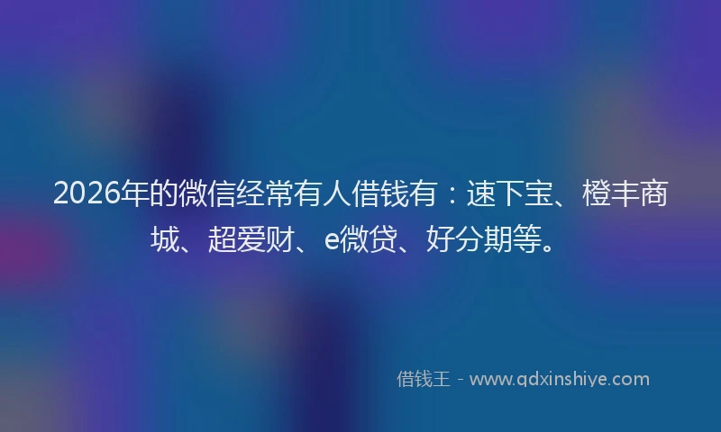 2026年的微信经常有人借钱有：速下宝、橙丰商城、超爱财、e微贷、好分期等。