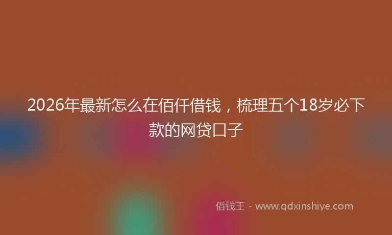 2026年最新怎么在佰仟借钱，梳理五个18岁必下款的网贷口子