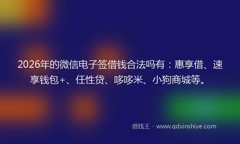 2026年的微信电子签借钱合法吗有：惠享借、速享钱包+、任性贷、哆哆米、小狗商城等。