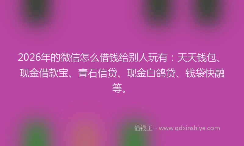 2026年的微信怎么借钱给别人玩有：天天钱包、现金借款宝、青石信贷、现金白鸽贷、钱袋快融等。