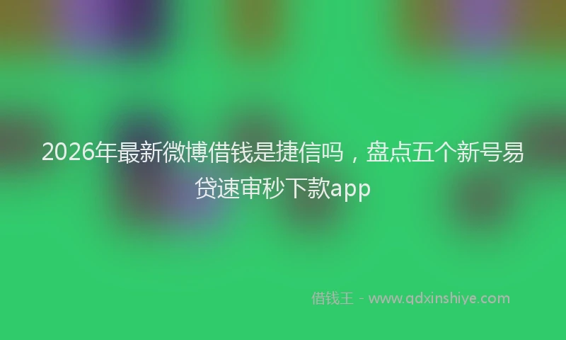 2026年最新微博借钱是捷信吗，盘点五个新号易贷速审秒下款app