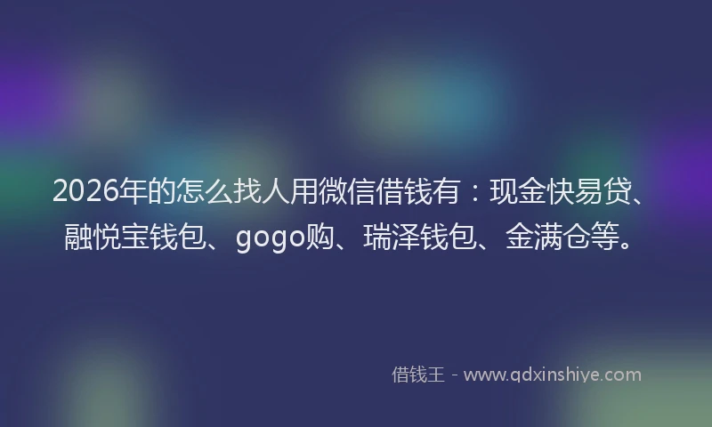 2026年的怎么找人用微信借钱有：现金快易贷、融悦宝钱包、gogo购、瑞泽钱包、金满仓等。