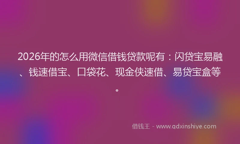 2026年的怎么用微信借钱贷款呢有：闪贷宝易融、钱速借宝、口袋花、现金侠速借、易贷宝盒等。
