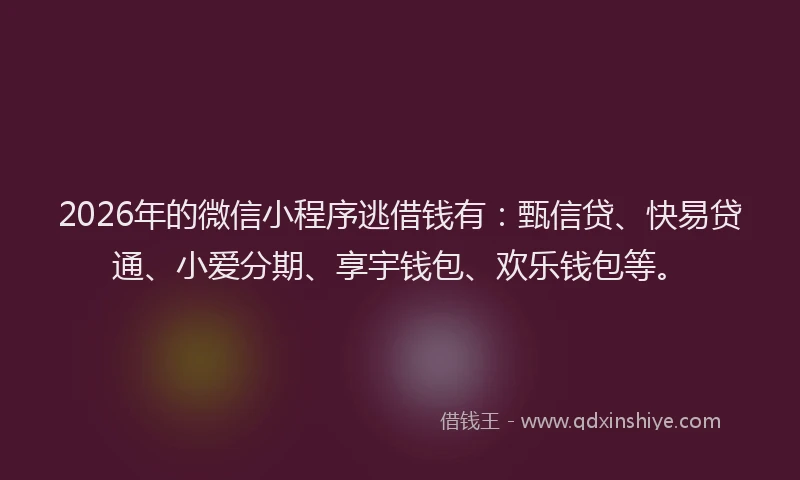2026年的微信小程序逃借钱有：甄信贷、快易贷通、小爱分期、享宇钱包、欢乐钱包等。