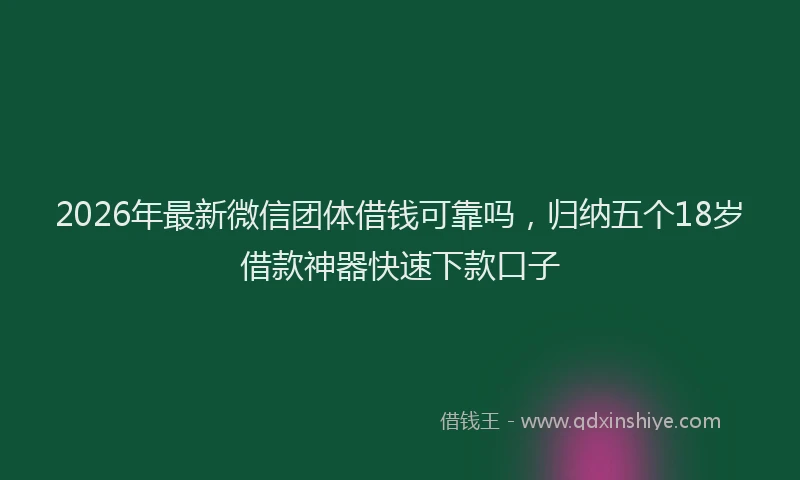 2026年最新微信团体借钱可靠吗，归纳五个18岁借款神器快速下款口子