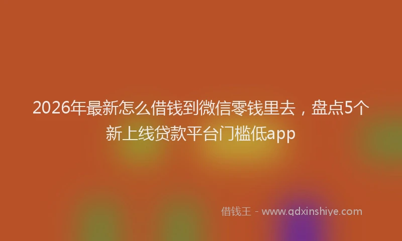 2026年最新怎么借钱到微信零钱里去，盘点5个新上线贷款平台门槛低app
