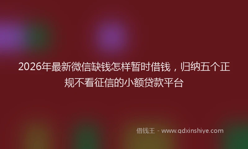 2026年最新微信缺钱怎样暂时借钱，归纳五个正规不看征信的小额贷款平台