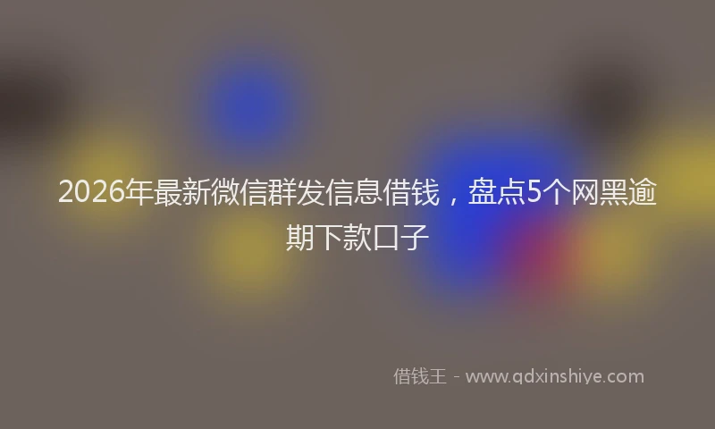 2026年最新微信群发信息借钱，盘点5个网黑逾期下款口子