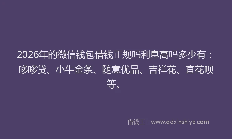 2026年的微信钱包借钱正规吗利息高吗多少有：哆哆贷、小牛金条、随意优品、吉祥花、宜花呗等。