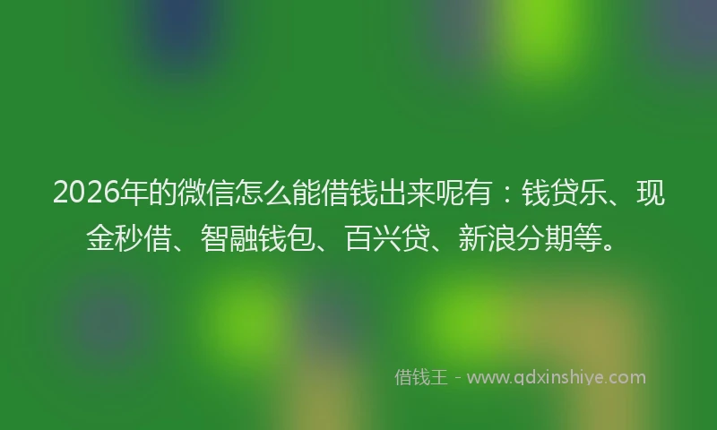 2026年的微信怎么能借钱出来呢有：钱贷乐、现金秒借、智融钱包、百兴贷、新浪分期等。