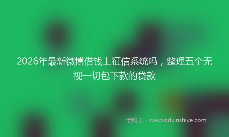 2026年最新微博借钱上征信系统吗，整理五个无视一切包下款的贷款