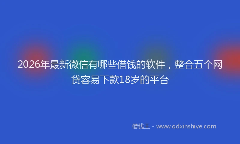 2026年最新微信有哪些借钱的软件，整合五个网贷容易下款18岁的平台