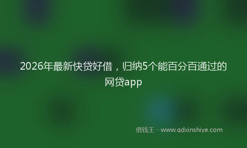 2026年最新快贷好借，归纳5个能百分百通过的网贷app
