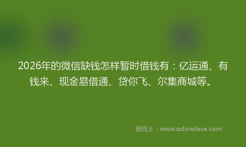 2026年的微信缺钱怎样暂时借钱有：亿运通、有钱来、现金易借通、贷你飞、尔集商城等。