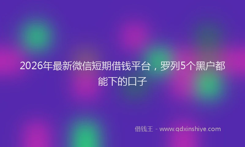 2026年最新微信短期借钱平台，罗列5个黑户都能下的口子