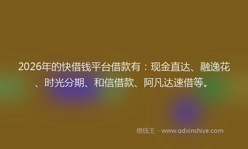 2026年的快借钱平台借款有：现金直达、融逸花、时光分期、和信借款、阿凡达速借等。