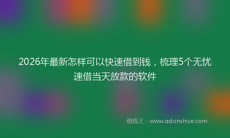 2026年最新怎样可以快速借到钱，梳理5个无忧速借当天放款的软件