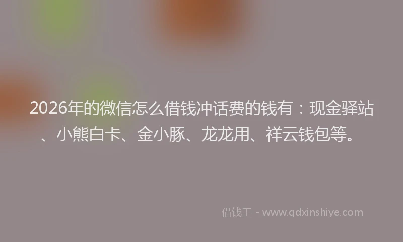 2026年的微信怎么借钱冲话费的钱有：现金驿站、小熊白卡、金小豚、龙龙用、祥云钱包等。