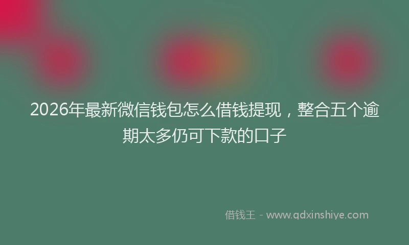 2026年最新微信钱包怎么借钱提现，整合五个逾期太多仍可下款的口子