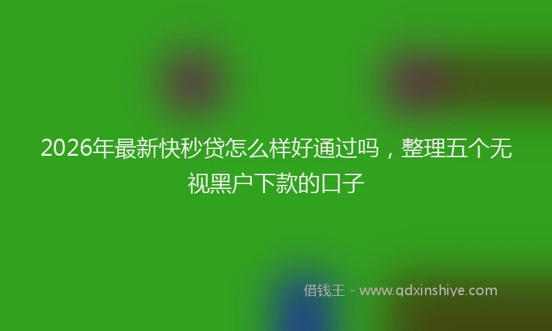 2026年最新快秒贷怎么样好通过吗，整理五个无视黑户下款的口子