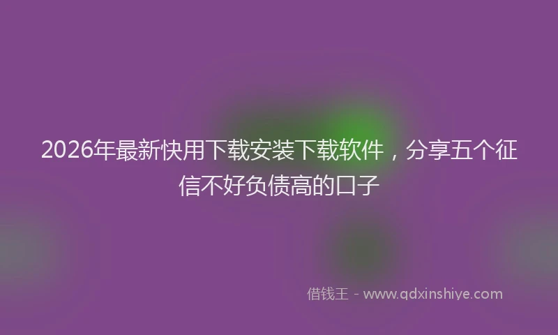 2026年最新快用下载安装下载软件，分享五个征信不好负债高的口子