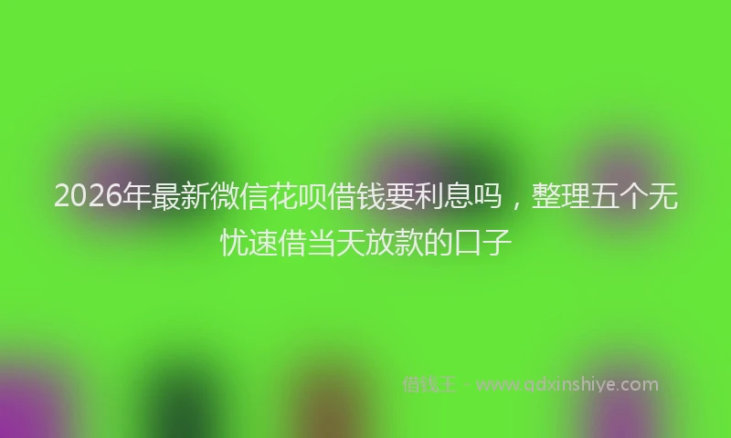 2026年最新微信花呗借钱要利息吗，整理五个无忧速借当天放款的口子