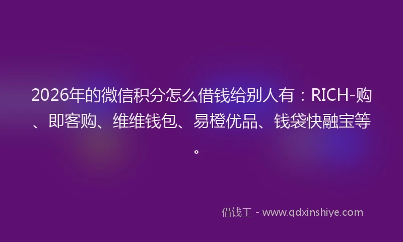 2026年的微信积分怎么借钱给别人有：RICH-购、即客购、维维钱包、易橙优品、钱袋快融宝等。