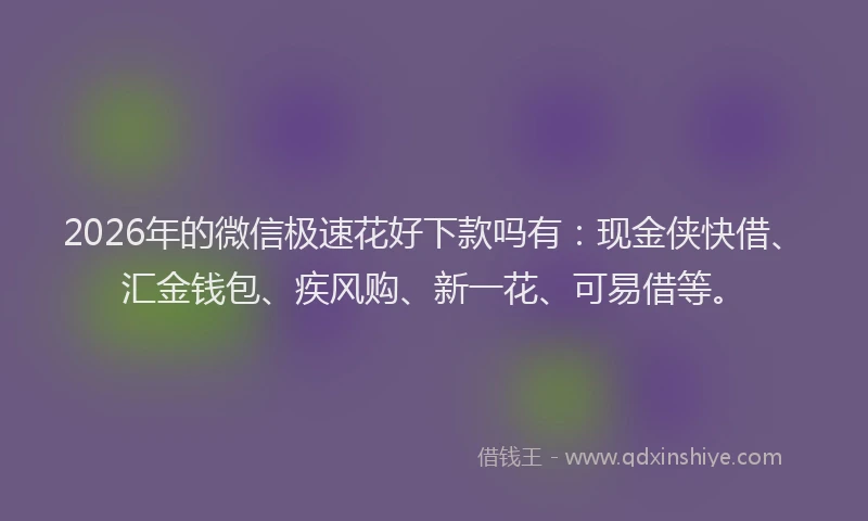 2026年的微信极速花好下款吗有：现金侠快借、汇金钱包、疾风购、新一花、可易借等。