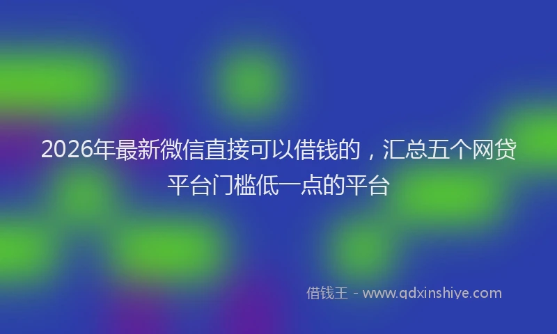 2026年最新微信直接可以借钱的，汇总五个网贷平台门槛低一点的平台