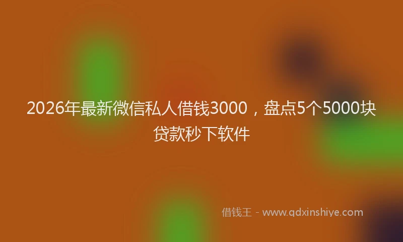 2026年最新微信私人借钱3000，盘点5个5000块贷款秒下软件