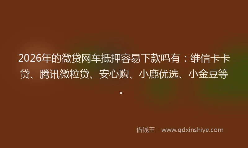 2026年的微贷网车抵押容易下款吗有：维信卡卡贷、腾讯微粒贷、安心购、小鹿优选、小金豆等。